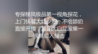 专探楼凤极品第一视角探花，上门快餐大奶少妇，不给舔奶直接开操，翘起大白屁股第一视角后入撞击