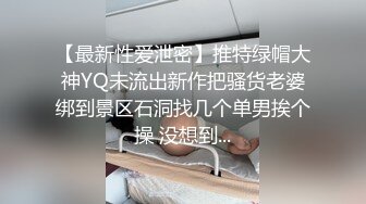 【最新性爱泄密】推特绿帽大神YQ未流出新作把骚货老婆绑到景区石洞找几个单男挨个操 没想到...