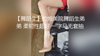 【舞蹈生】约炮美院舞蹈生弟弟 柔韧性超好 一字马无套抽插～