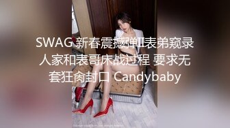 SWAG 新春震撼弹II表弟窥录人家和表哥床战过程 要求无套狂肏封口 Candybaby