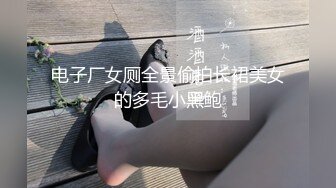 电子厂女厕全景偷拍长裙美女的多毛小黑鲍