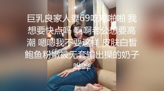 巨乳良家人妻69吃鸡啪啪 我想要快点吗 啊啊老公想要高潮 嗯嗯我不要这样 皮肤白皙鲍鱼粉嫩被无套输出操的奶子哗哗