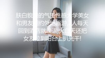 肤白貌美的气质性感大学美女和男友相约外地旅游,2人每天回到酒店就操逼,大白天还把女友拉到阳台上扒光干!