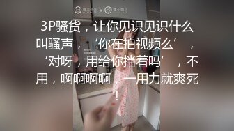 3P骚货，让你见识见识什么叫骚声，‘你在拍视频么’，‘对呀，用给你挡着吗’，不用，啊啊啊啊，一用力就爽死！