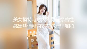 美女模特与意大利男友穿着性感黑丝情趣内衣在客厅里啪啪