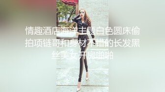 情趣酒店海洋主题白色圆床偷拍项链哥和身材不错的长发黑丝美女开房啪啪