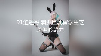 91逍遥哥 澳洲巨乳留学生芝芝呻吟给力