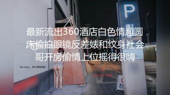 最新流出360酒店白色情趣圆床偷拍眼镜反差婊和纹身社会哥开房偷情上位摇得很嗨