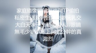 家庭攝像頭破解強開TP偷拍私密生活系列合集夫妻玩乳交大白天妹子主動掏男人JJ眼鏡無毛少婦小床上與老公幹的真激烈