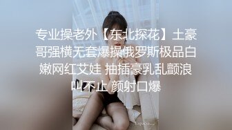 专业操老外【东北探花】土豪哥强横无套爆操俄罗斯极品白嫩网红艾娃 抽插豪乳乱颤浪叫不止 颜射口爆