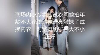 商场内衣专卖店试衣间偸拍年龄不大花季清纯漂亮嫩妹子试换内衣一对坚挺奶子不大不小正好