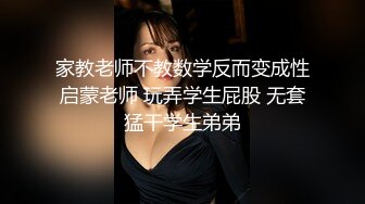 家教老师不教数学反而变成性启蒙老师 玩弄学生屁股 无套猛干学生弟弟