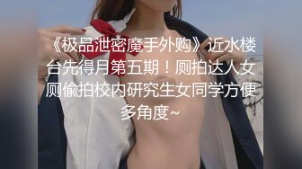 《极品泄密魔手外购》近水楼台先得月第五期！厕拍达人女厕偸拍校内研究生女同学方便多角度~