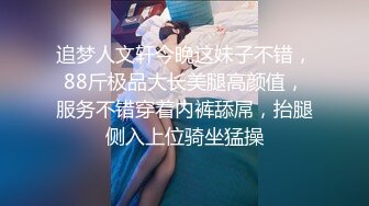 追梦人文轩今晚这妹子不错，88斤极品大长美腿高颜值，服务不错穿着内裤舔屌，抬腿侧入上位骑坐猛操