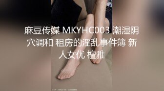 麻豆传媒 MKYHC003 潮湿阴穴调和 租房的淫乱事件簿 新人女优 檀雅