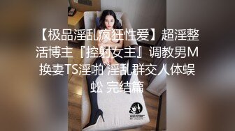 【极品淫乱疯狂性爱】超淫整活博主『控射女主』调教男M换妻TS淫啪 淫乱群交人体蜈蚣 完结篇