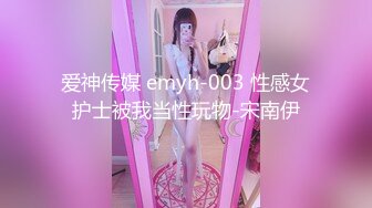 爱神传媒 emyh-003 性感女护士被我当性玩物-宋南伊