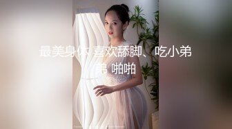 最美身体 喜欢舔脚、吃小弟弟 啪啪