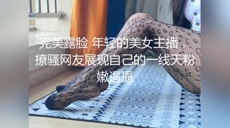 完美露脸 年轻的美女主播，撩骚网友展现自己的一线天粉嫩逼逼