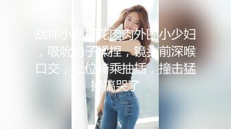 战神小利探花肉肉外围小少妇，吸吮奶子揉捏，镜头前深喉口交，上位骑乘抽插，撞击猛操搞哭了