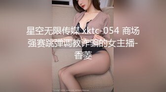 星空无限传媒 xktc-054 商场强赛跳弹调教诈骗的女主播-香菱