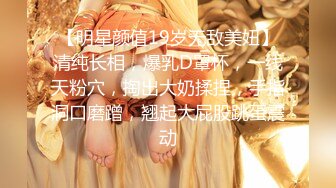 【明星颜值19岁无敌美妞】清纯长相，爆乳D罩杯，一线天粉穴，掏出大奶揉捏，手指洞口磨蹭，翘起大屁股跳蛋震动