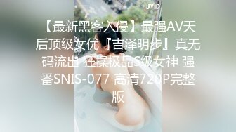 【最新黑客入侵】最强AV天后顶级女优『吉泽明步』真无码流出 狂操极品S级女神 强番SNIS-077 高清720P完整版