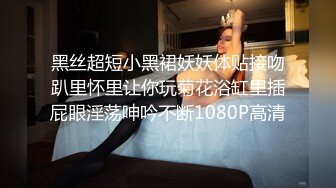 黑丝超短小黑裙妖妖体贴接吻趴里怀里让你玩菊花浴缸里插屁眼淫荡呻吟不断1080P高清