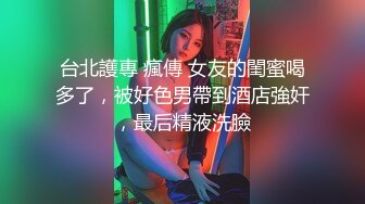 台北護專 瘋傳 女友的閨蜜喝多了，被好色男帶到酒店強奸，最后精液洗臉