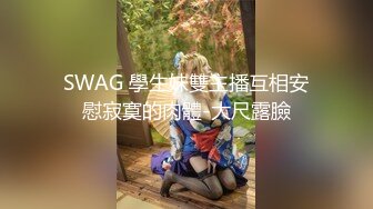 SWAG 學生妹雙主播互相安慰寂寞的肉體-大尺露臉