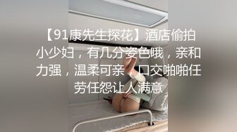 【91康先生探花】酒店偷拍小少妇，有几分姿色哦，亲和力强，温柔可亲，口交啪啪任劳任怨让人满意