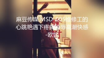 麻豆传媒 MSD-005维修工的心跳艳遇下疼痛凌辱高潮快感-欧妮