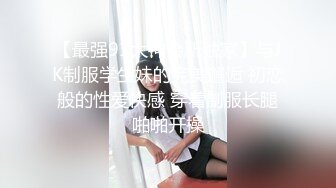 【最强91大神会所独家】与JK制服学生妹的完美邂逅 初恋般的性爱快感 穿着制服长腿啪啪开操