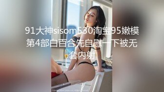 91大神sisom530淘宝95嫩模第4部白百合先自慰一下被无套内射