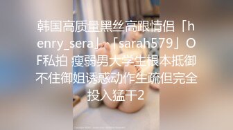 韩国高质量黑丝高跟情侣「henry_sera」「sarah579」OF私拍 瘦弱男大学生根本抵御不住御姐诱惑动作生疏但完全投入猛干2