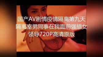 国产AV剧情疫情隔离第九天隔离室男同事在我面前强插女领导720P高清原版