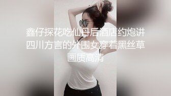 鑫仔探花吃仙丹后酒店约炮讲四川方言的外围女穿着黑丝草画质高清