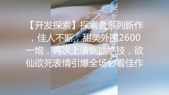 【开发探索】探索者系列新作，佳人不断，甜美外围2600一炮，再次上演倒插绝技，欲仙欲死表情引爆全场必看佳作