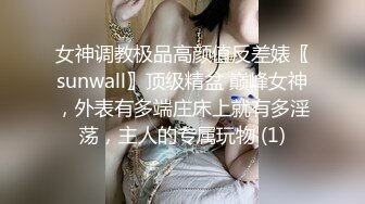 女神调教极品高颜值反差婊〖sunwall〗顶级精盆 巅峰女神，外表有多端庄床上就有多淫荡，主人的专属玩物 (1)