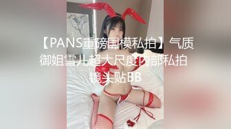 【PANS重磅国模私拍】气质御姐雪儿超大尺度内部私拍 镜头贴BB