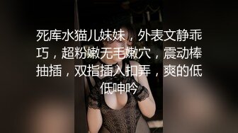 死库水猫儿妹妹，外表文静乖巧，超粉嫩无毛嫩穴，震动棒抽插，双指插入扣弄，爽的低低呻吟