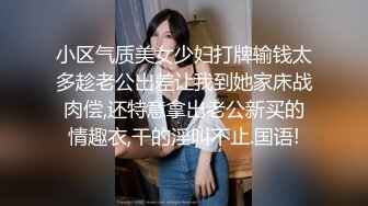 小区气质美女少妇打牌输钱太多趁老公出差让我到她家床战肉偿,还特意拿出老公新买的情趣衣,干的淫叫不止.国语!