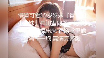 懵懂可爱19岁妹妹『爸爸的小迷妹』和闺蜜同操一男 闺蜜大姨妈操出来了 浴室里偷着再干一炮 高清完整版