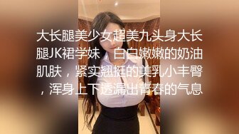 大长腿美少女超美九头身大长腿JK裙学妹，白白嫩嫩的奶油肌肤，紧实翘挺的美乳小丰臀，浑身上下透漏出青春的气息