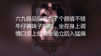 六九极品探花约了个颜值不错牛仔裤妹子啪啪，坐在身上调情口交上位骑坐站立后入猛操