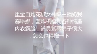 重金自购花椒女神级主播奶我赛琳娜，轰炸机福利各种情趣内衣露脸，道具紫薇奶子很大，怎么也得撸一下