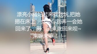 漂亮小骚妇过来找我玩,把她摁在床上，女：你别弄一会她回来了，男：回来就回来呗~来嘛来嘛！！