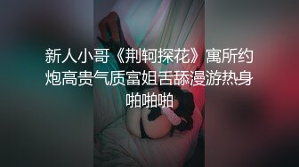 新人小哥《荆轲探花》寓所约炮高贵气质富姐舌舔漫游热身啪啪啪