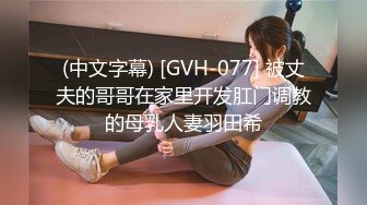 (中文字幕) [GVH-077] 被丈夫的哥哥在家里开发肛门调教的母乳人妻羽田希