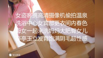 女盗客携高清摄像机偸拍温泉洗浴中心女宾部更衣间内春色母女一起来洗妈妈大肥臀女儿亭亭玉立发育饱满阴毛超性感